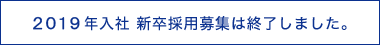 2019年入社 新卒採用募集は終了しました。