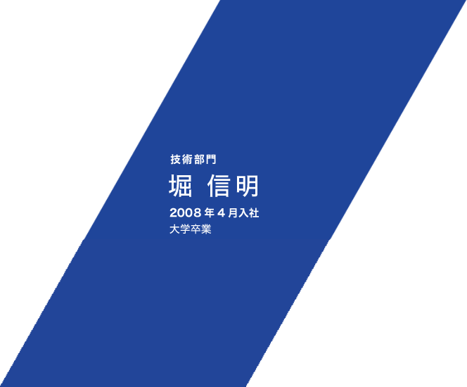 技術部門 堀 信明 2008年4月入社 大学卒業